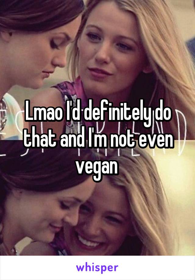 Lmao I'd definitely do that and I'm not even vegan 