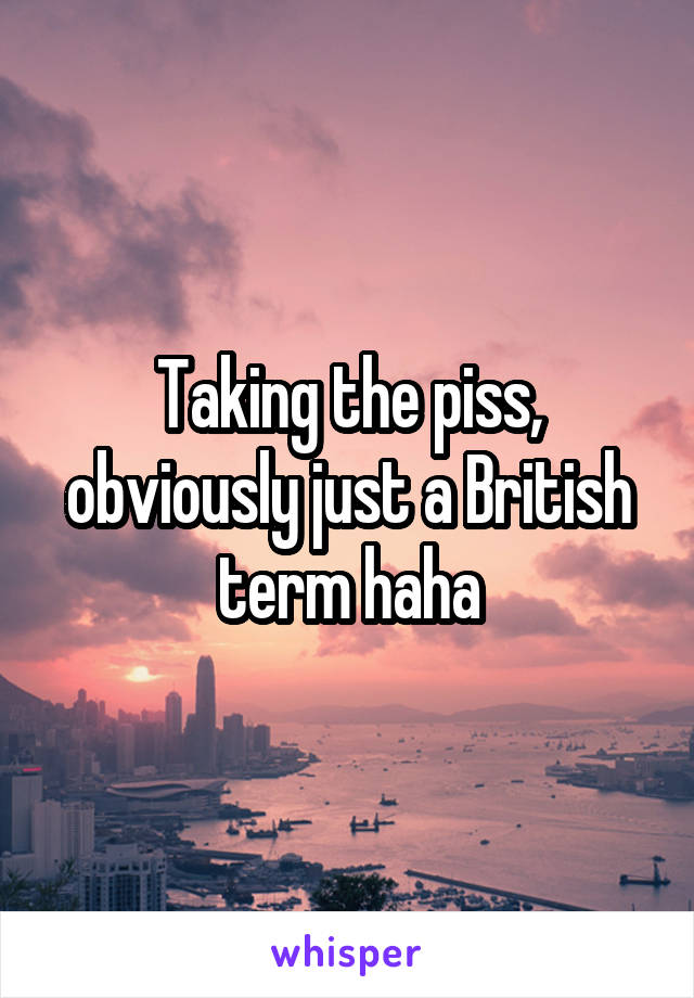 Taking the piss, obviously just a British term haha