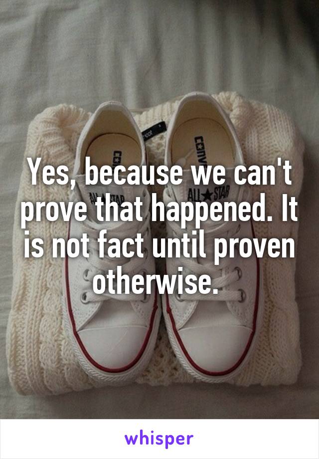 Yes, because we can't prove that happened. It is not fact until proven otherwise. 