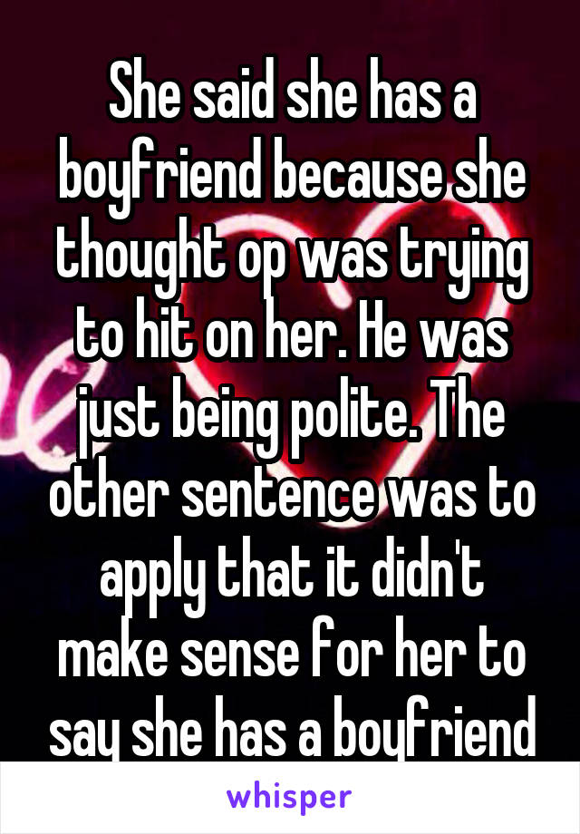 She said she has a boyfriend because she thought op was trying to hit on her. He was just being polite. The other sentence was to apply that it didn't make sense for her to say she has a boyfriend