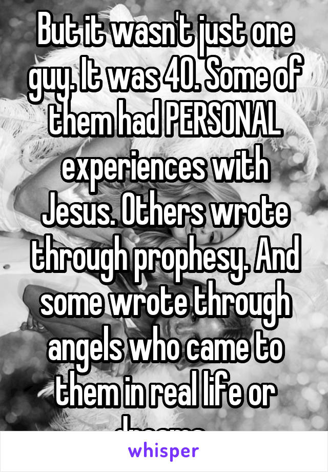 But it wasn't just one guy. It was 40. Some of them had PERSONAL experiences with Jesus. Others wrote through prophesy. And some wrote through angels who came to them in real life or dreams. 