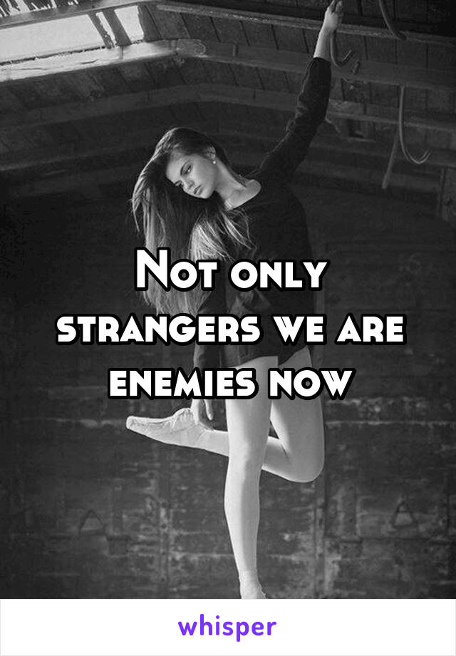 Not only strangers we are enemies now