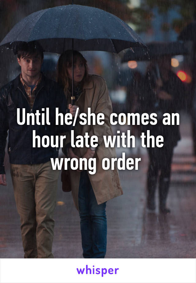 Until he/she comes an hour late with the wrong order 