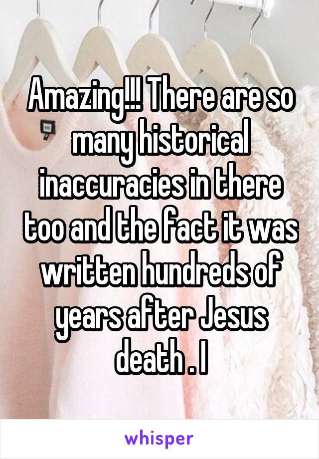 Amazing!!! There are so many historical inaccuracies in there too and the fact it was written hundreds of years after Jesus death . I