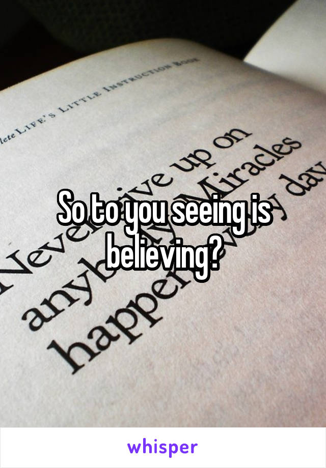 So to you seeing is believing?