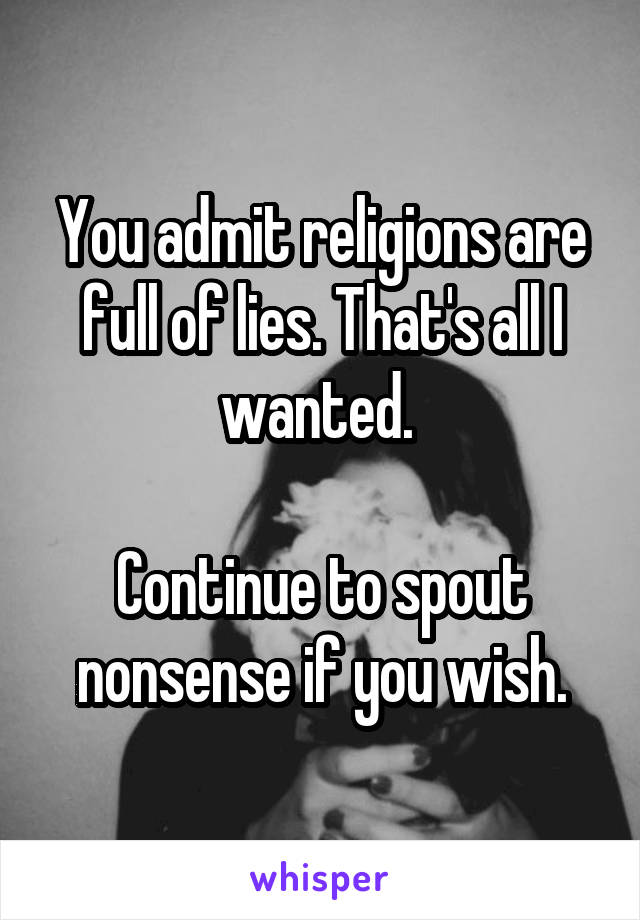 You admit religions are full of lies. That's all I wanted. 

Continue to spout nonsense if you wish.