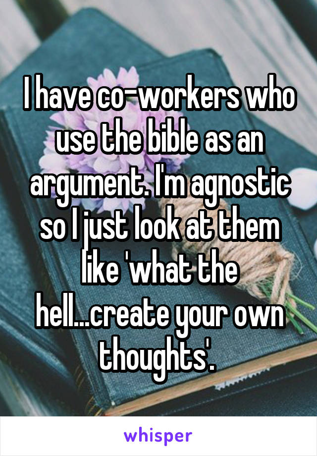 I have co-workers who use the bible as an argument. I'm agnostic so I just look at them like 'what the hell...create your own thoughts'. 