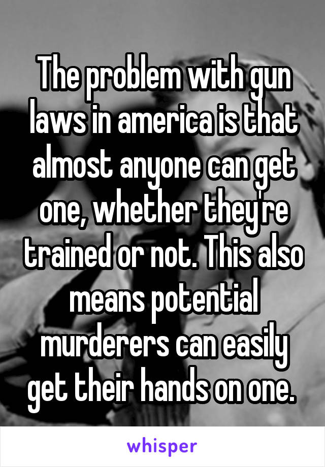 The problem with gun laws in america is that almost anyone can get one, whether they're trained or not. This also means potential murderers can easily get their hands on one. 