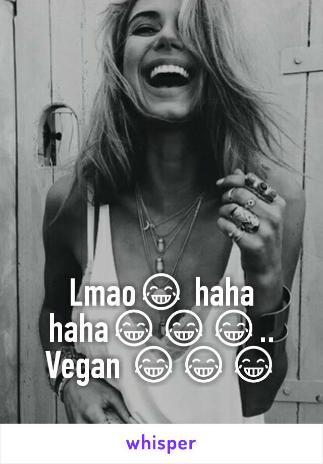 Lmao😂 haha haha😂😂😂..
Vegan 😂😂😂