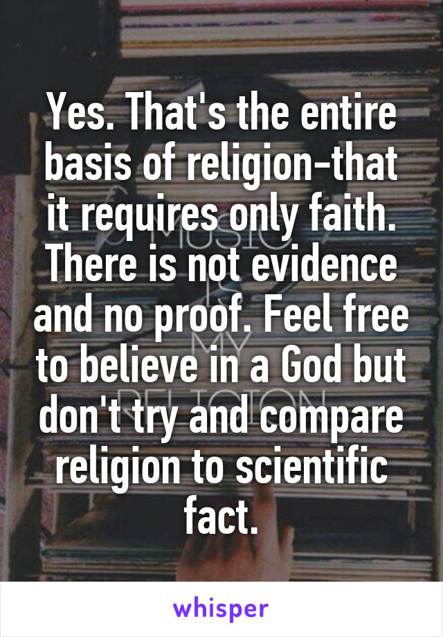 Yes. That's the entire basis of religion-that it requires only faith. There is not evidence and no proof. Feel free to believe in a God but don't try and compare religion to scientific fact.