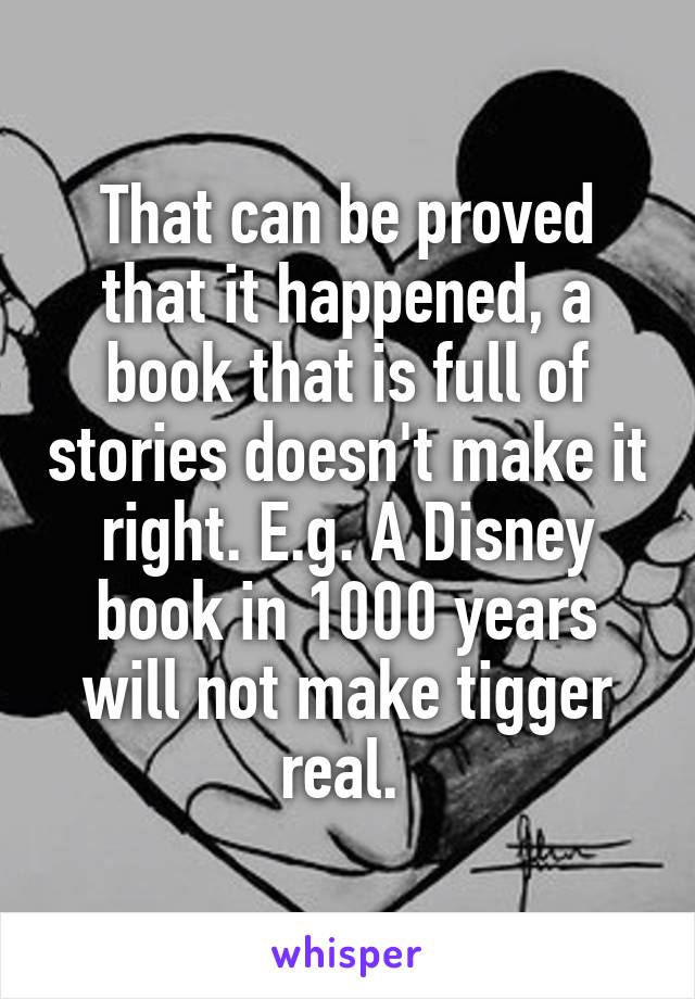 That can be proved that it happened, a book that is full of stories doesn't make it right. E.g. A Disney book in 1000 years will not make tigger real. 