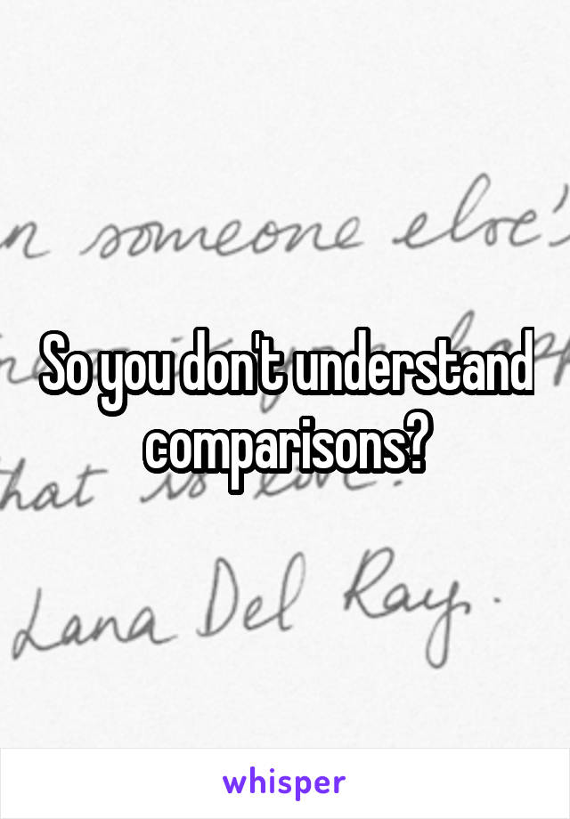 So you don't understand comparisons?