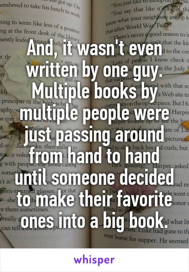 And, it wasn't even written by one guy. Multiple books by multiple people were just passing around from hand to hand until someone decided to make their favorite ones into a big book.