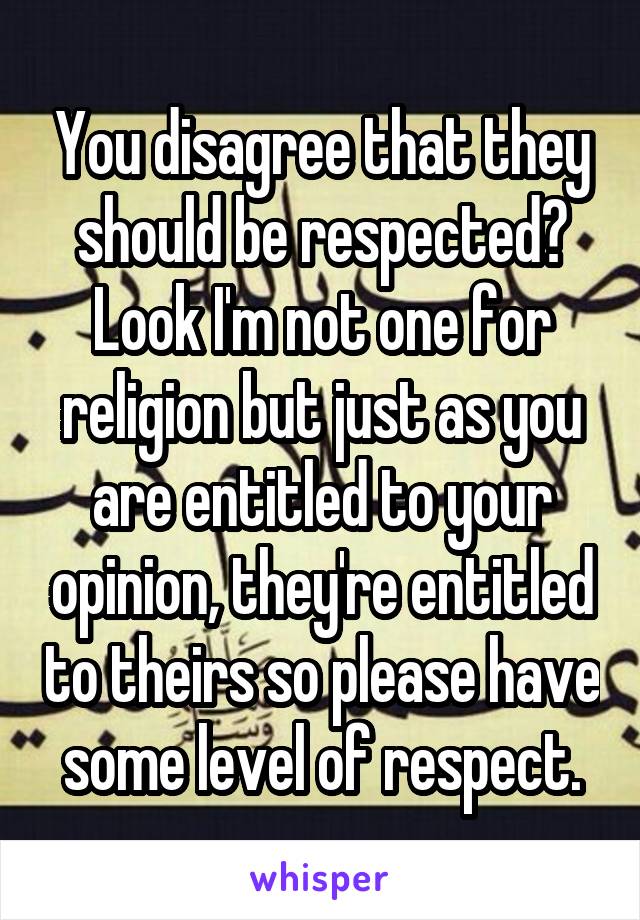 You disagree that they should be respected? Look I'm not one for religion but just as you are entitled to your opinion, they're entitled to theirs so please have some level of respect.