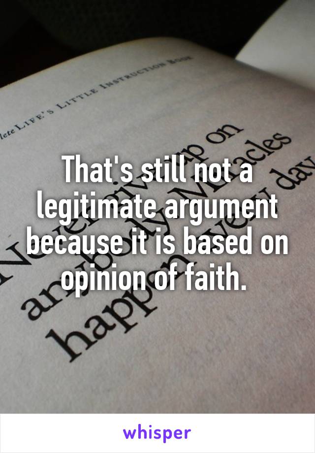 That's still not a legitimate argument because it is based on opinion of faith. 