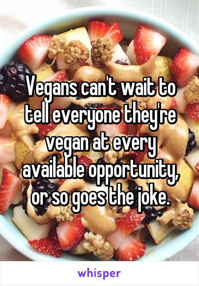 Vegans can't wait to tell everyone they're vegan at every available opportunity, or so goes the joke.