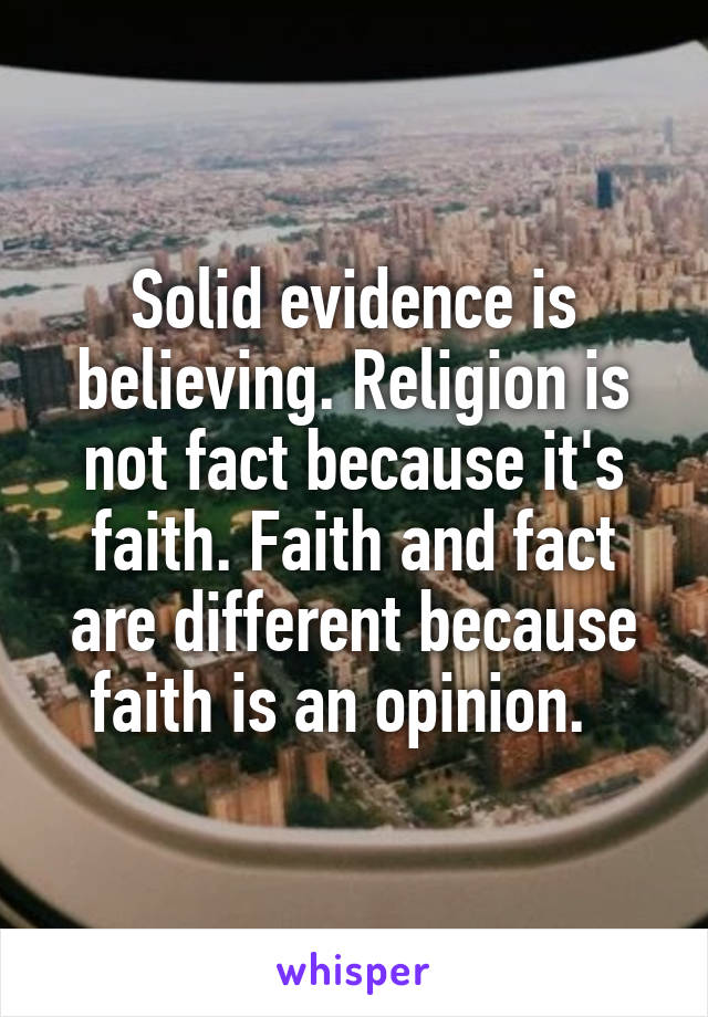 Solid evidence is believing. Religion is not fact because it's faith. Faith and fact are different because faith is an opinion.  