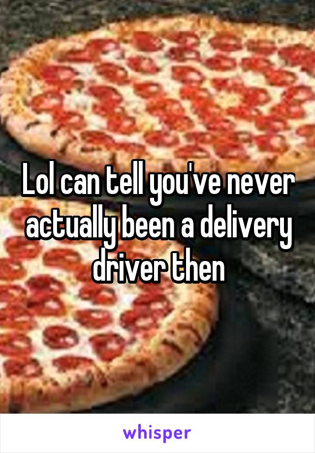 Lol can tell you've never actually been a delivery driver then