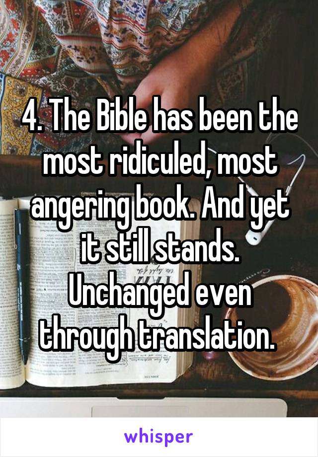 4. The Bible has been the most ridiculed, most angering book. And yet it still stands. Unchanged even through translation. 