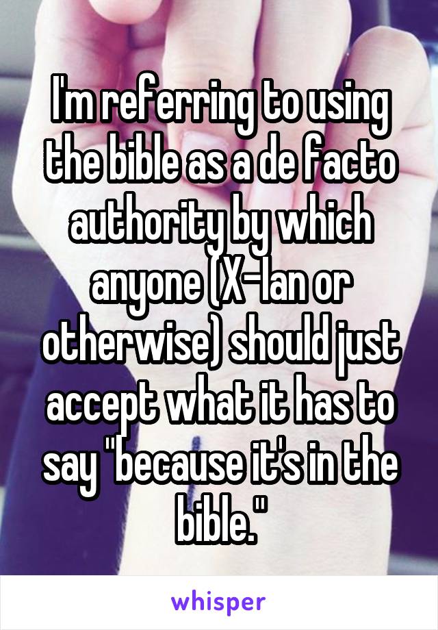 I'm referring to using the bible as a de facto authority by which anyone (X-Ian or otherwise) should just accept what it has to say "because it's in the bible."