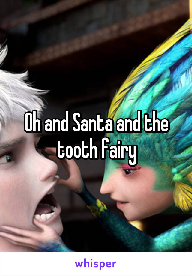 Oh and Santa and the tooth fairy