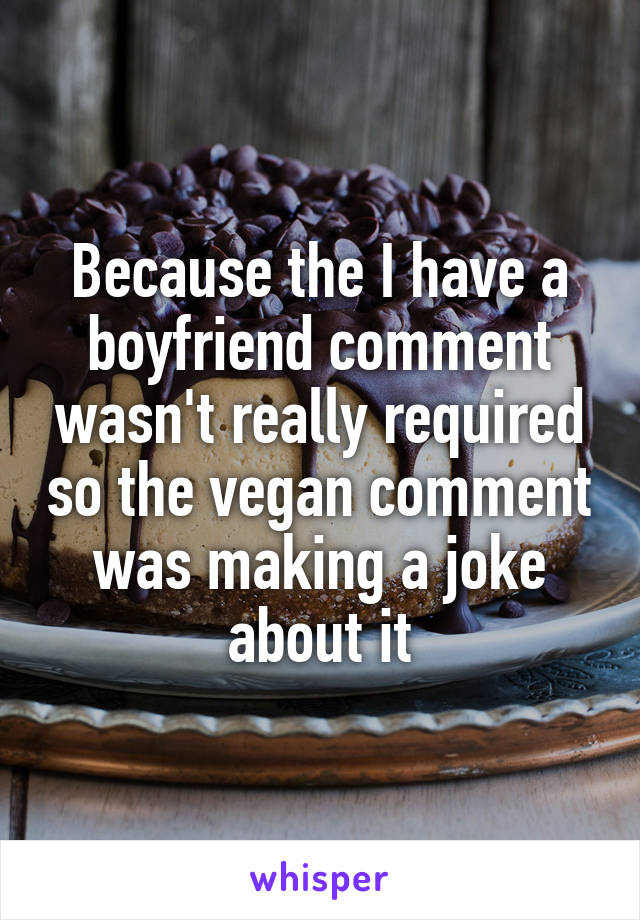 Because the I have a boyfriend comment wasn't really required so the vegan comment was making a joke about it