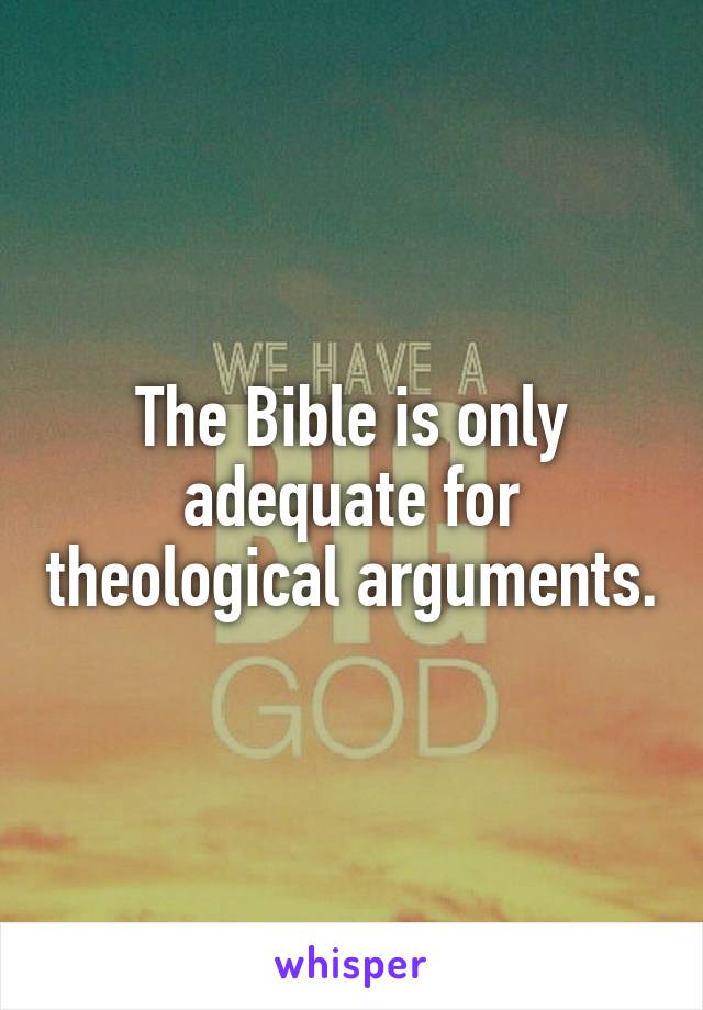 The Bible is only adequate for theological arguments.