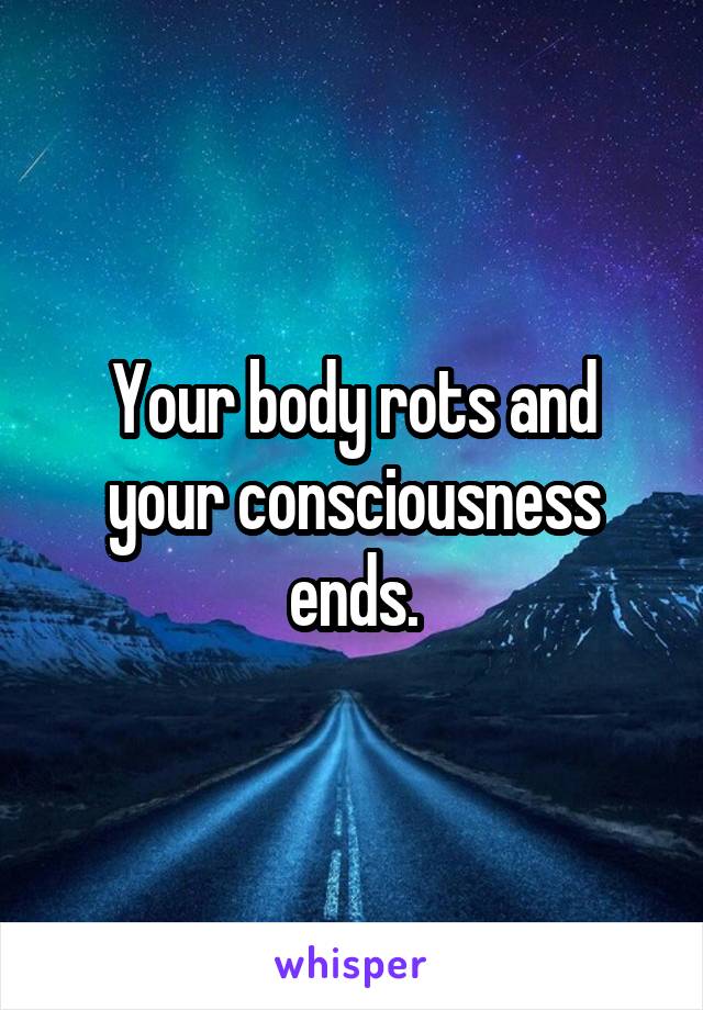 Your body rots and your consciousness ends.