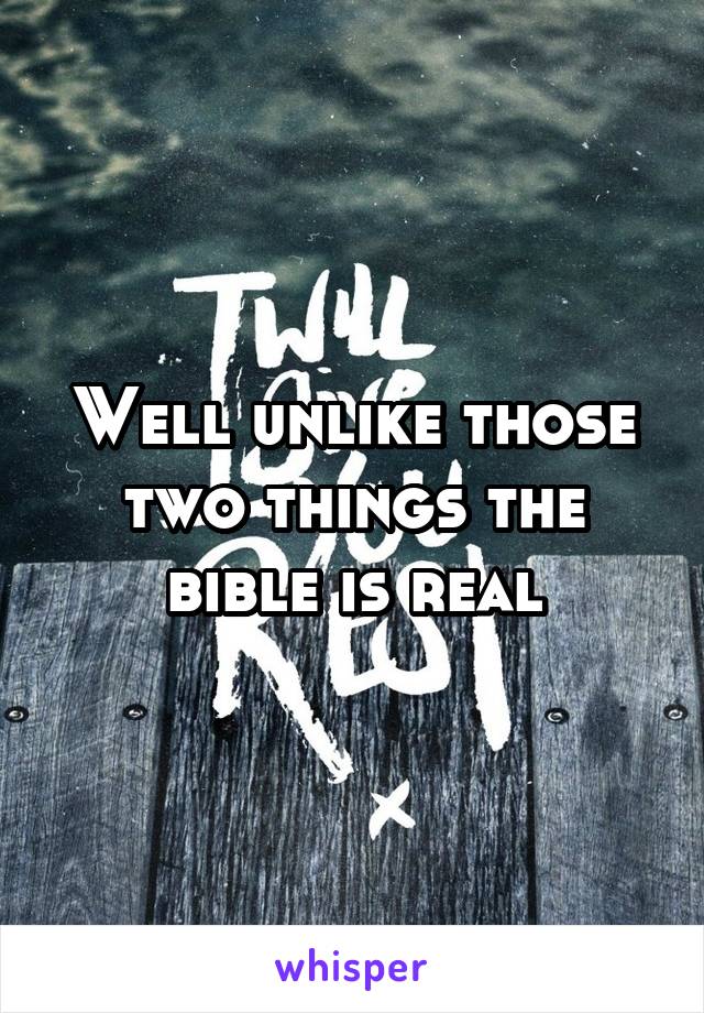 Well unlike those two things the bible is real