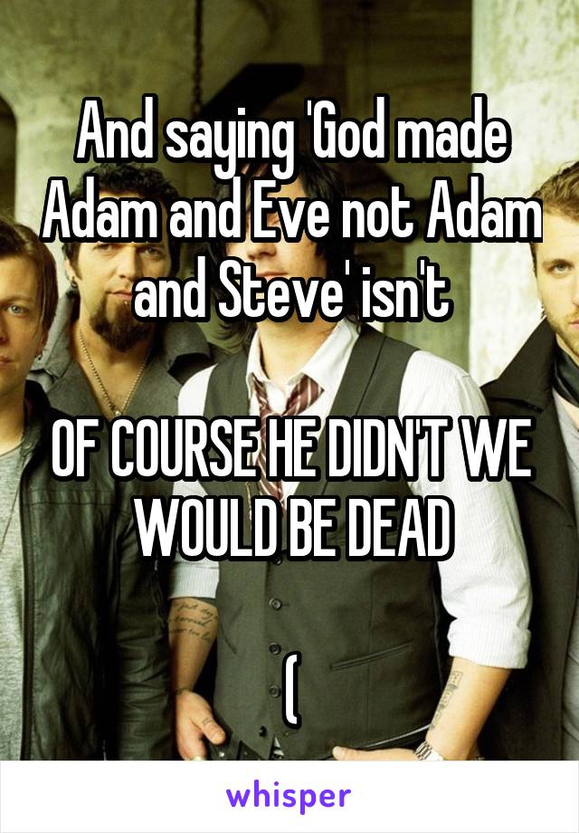 And saying 'God made Adam and Eve not Adam and Steve' isn't

OF COURSE HE DIDN'T WE WOULD BE DEAD

(