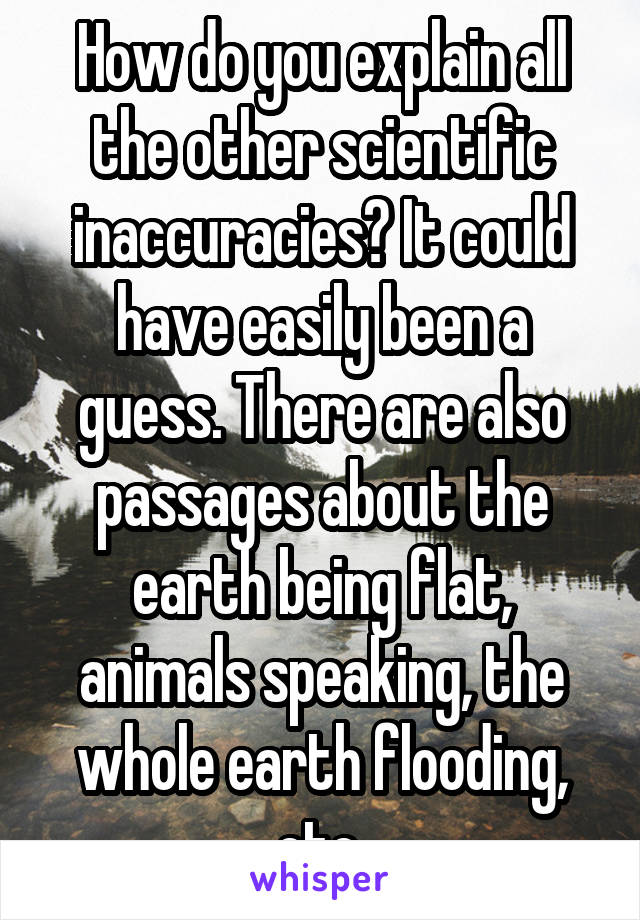 How do you explain all the other scientific inaccuracies? It could have easily been a guess. There are also passages about the earth being flat, animals speaking, the whole earth flooding, etc.