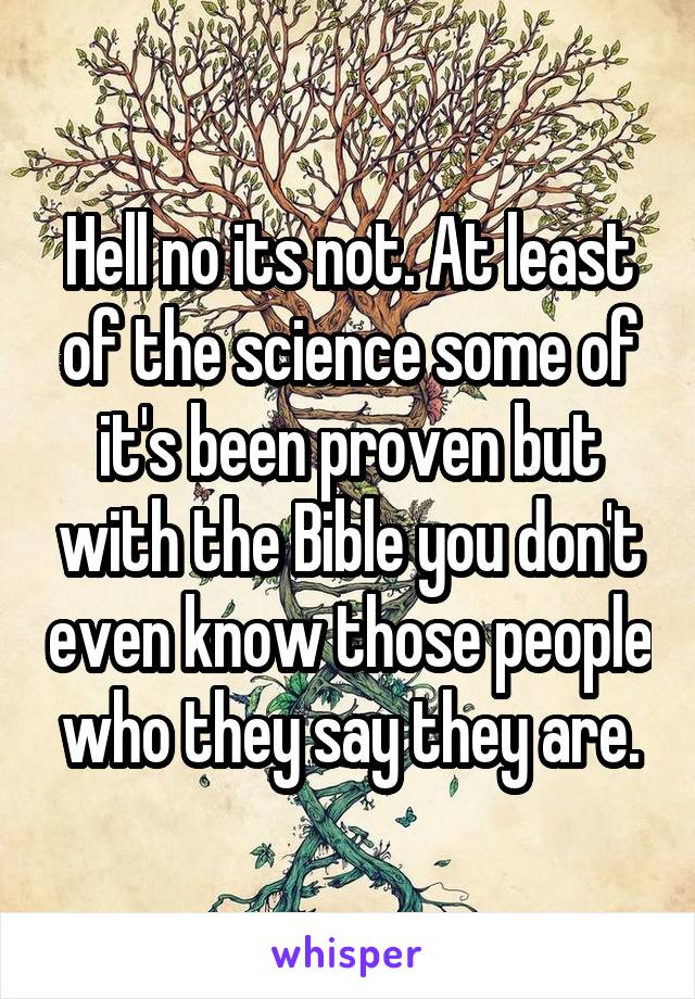 Hell no its not. At least of the science some of it's been proven but with the Bible you don't even know those people who they say they are.