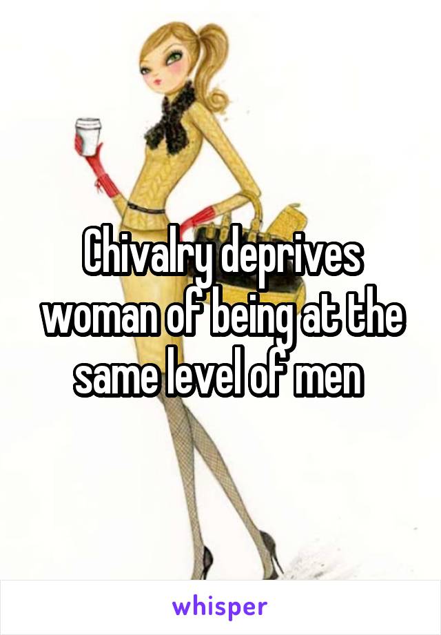 Chivalry deprives woman of being at the same level of men 