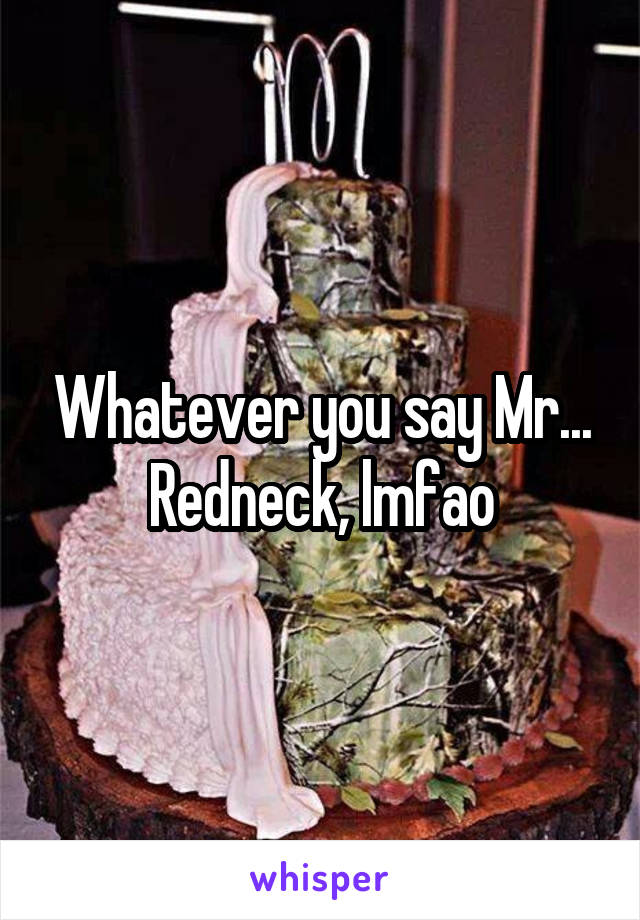 Whatever you say Mr... Redneck, lmfao