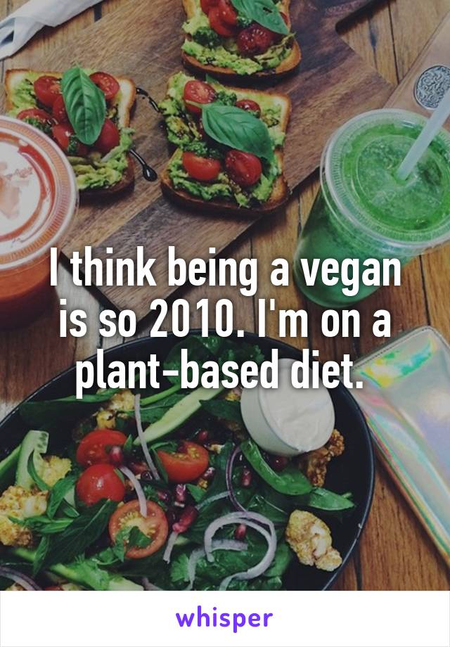 I think being a vegan is so 2010. I'm on a plant-based diet. 