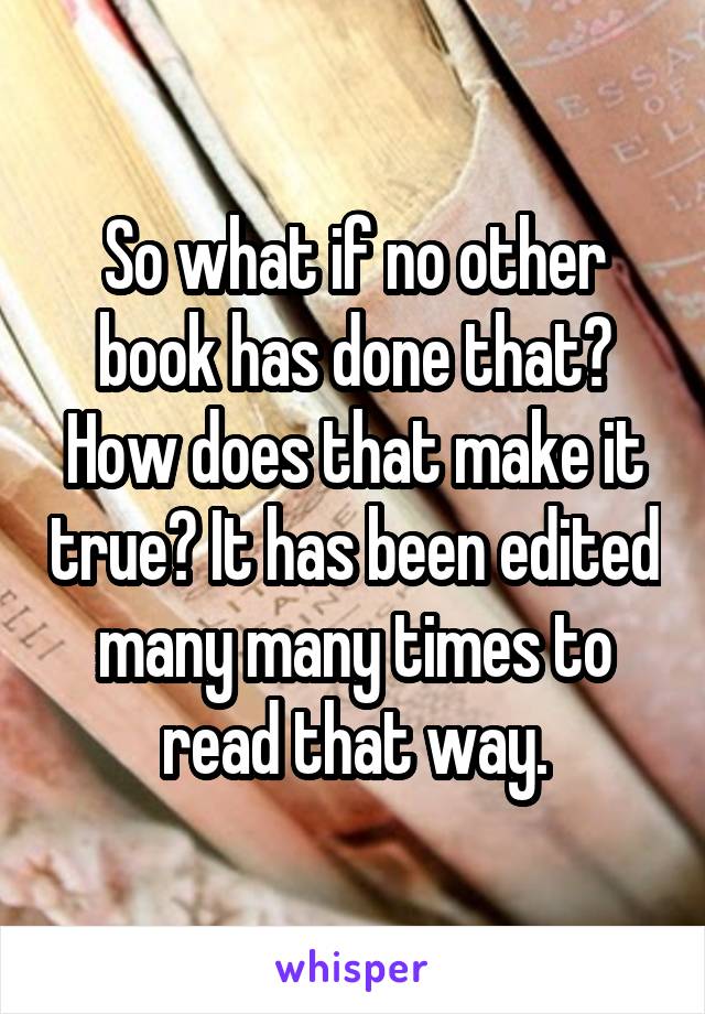 So what if no other book has done that? How does that make it true? It has been edited many many times to read that way.