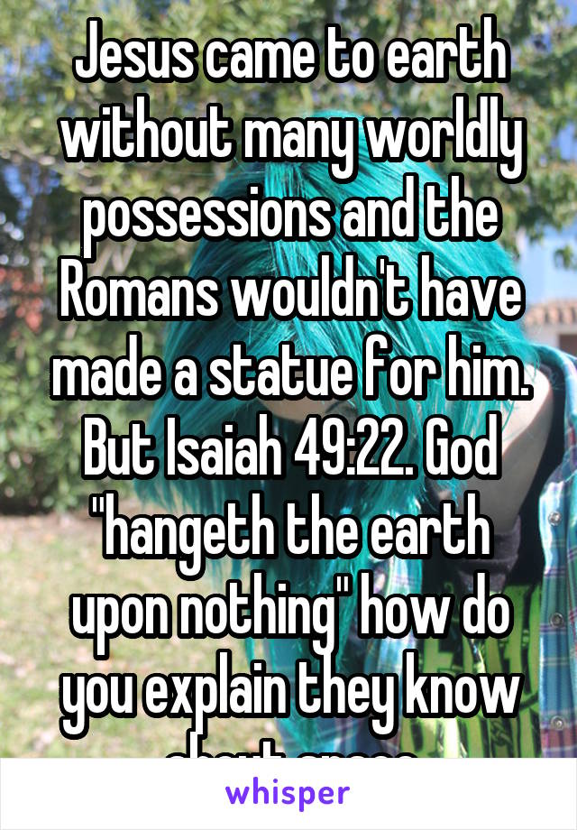 Jesus came to earth without many worldly possessions and the Romans wouldn't have made a statue for him. But Isaiah 49:22. God "hangeth the earth upon nothing" how do you explain they know about space