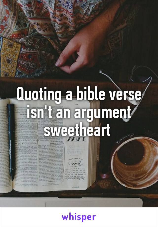 Quoting a bible verse isn't an argument sweetheart 