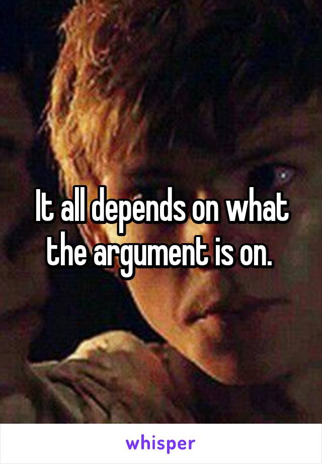 It all depends on what the argument is on. 