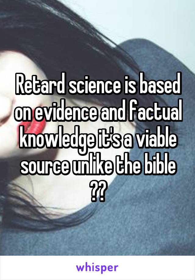 Retard science is based on evidence and factual knowledge it's a viable source unlike the bible 😅😩