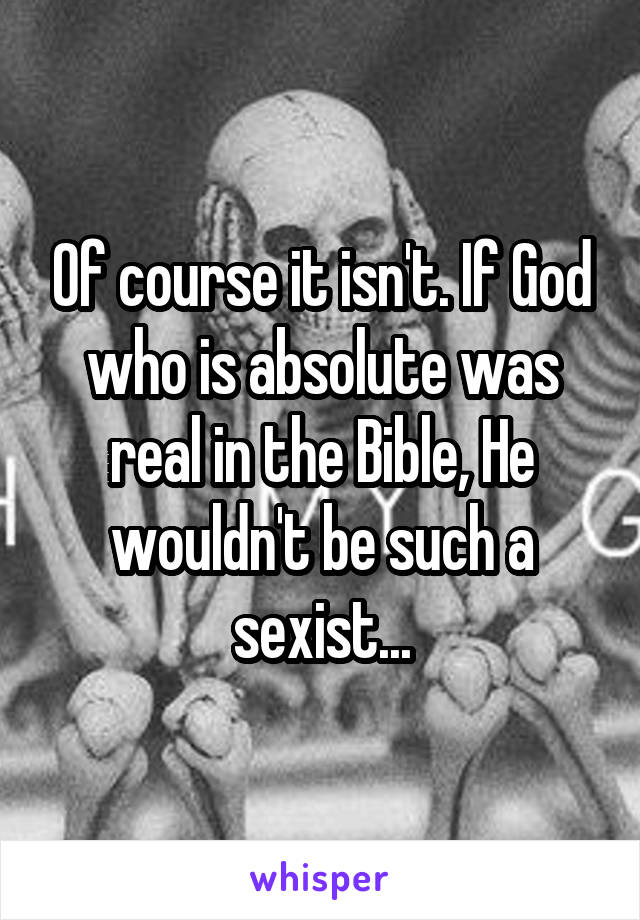 Of course it isn't. If God who is absolute was real in the Bible, He wouldn't be such a sexist...