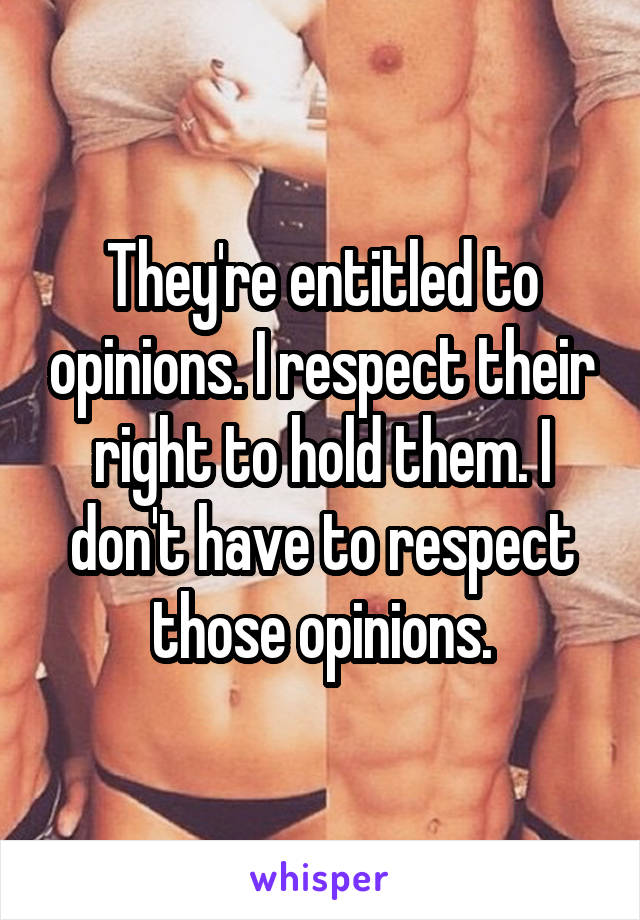 They're entitled to opinions. I respect their right to hold them. I don't have to respect those opinions.