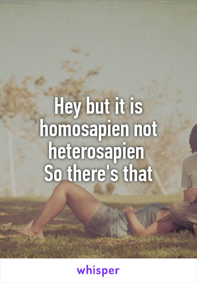 Hey but it is homosapien not heterosapien 
So there's that