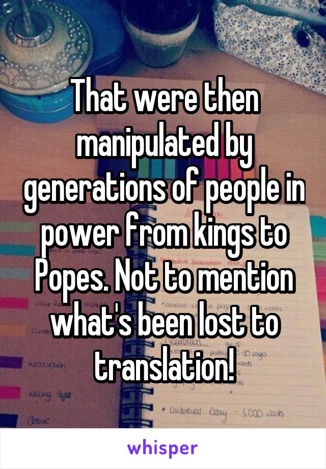 That were then manipulated by generations of people in power from kings to Popes. Not to mention what's been lost to translation!