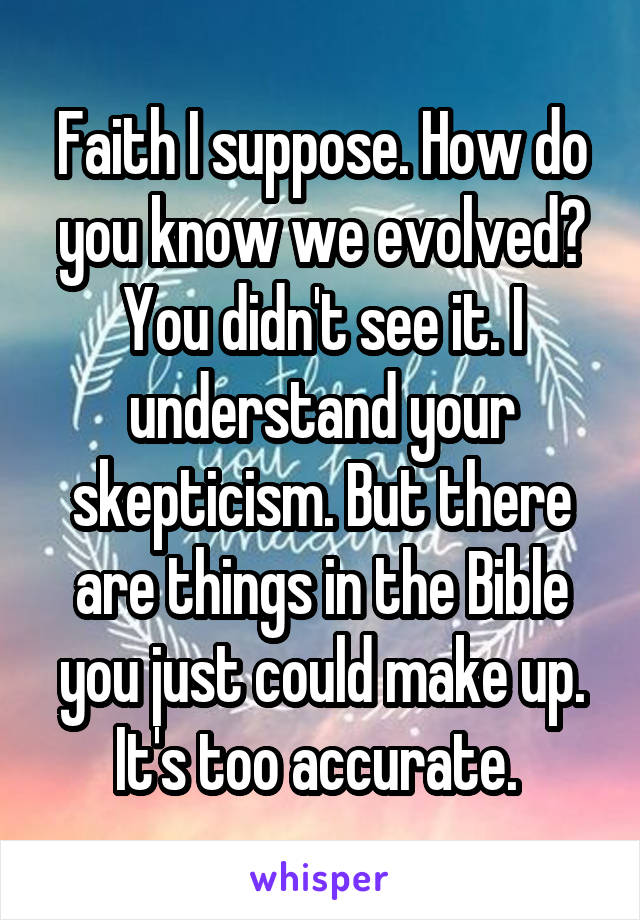 Faith I suppose. How do you know we evolved? You didn't see it. I understand your skepticism. But there are things in the Bible you just could make up. It's too accurate. 