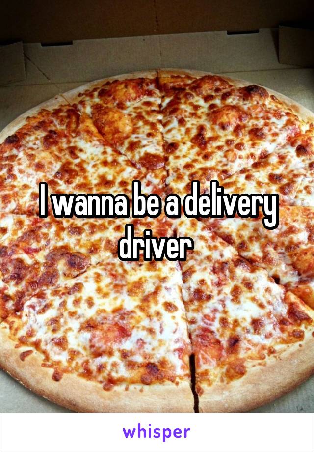 I wanna be a delivery driver 