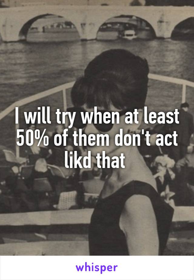 I will try when at least 50% of them don't act likd that 