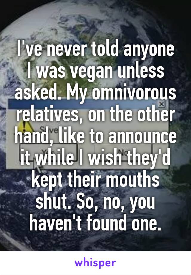 I've never told anyone I was vegan unless asked. My omnivorous relatives, on the other hand, like to announce it while I wish they'd kept their mouths shut. So, no, you haven't found one.