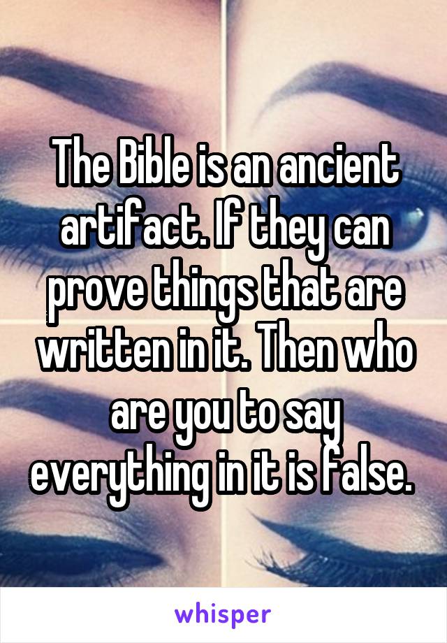 The Bible is an ancient artifact. If they can prove things that are written in it. Then who are you to say everything in it is false. 