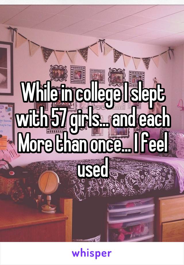 While in college I slept with 57 girls... and each More than once... I feel used